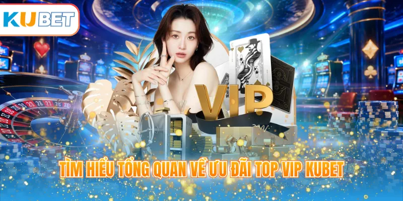 Tìm hiểu tổng quan về ưu đãi TOP VIP KUBET